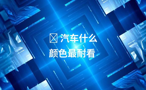 ​ 汽车什么颜色最耐看